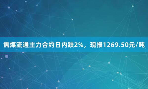 焦煤流通主力合约日内跌2%，现报1269.50元/吨